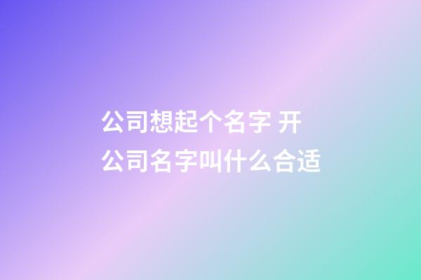 公司想起个名字 开公司名字叫什么合适-第1张-公司起名-玄机派